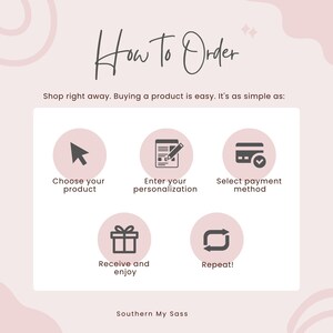 May include: A pink and white graphic with the text "How to Order" and five steps for ordering a product: choose your product, enter your personalization, select payment method, receive and enjoy, and repeat. The graphic also includes the text "Southern My Sass".