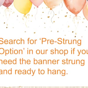 May include: A white background with a gold border and text that reads "Search for 'Pre-Strung Option' in our shop if you need the banner strung and ready to hang."  The text is in orange.  There are watercolor balloons in pink, peach, and yellow at the top of the image.
