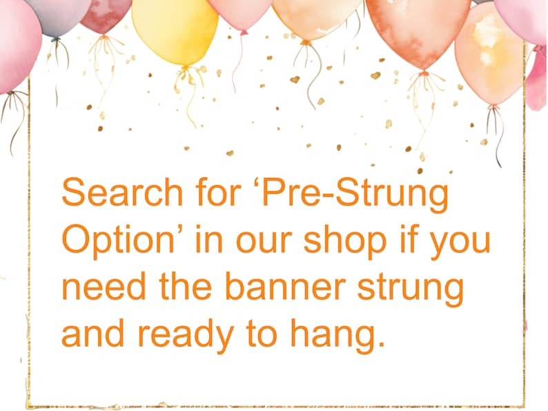 May include: A white background with a gold border and text that reads "Search for 'Pre-Strung Option' in our shop if you need the banner strung and ready to hang."  The text is in orange.  There are watercolor balloons in pink, peach, and yellow at the top of the image.