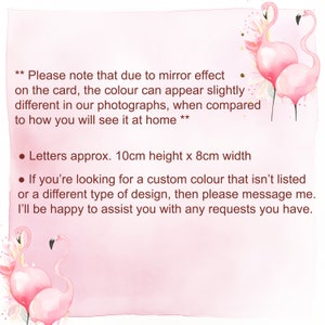 May include: Pink flamingo illustration with text that reads: "Please note that due to mirror effect on the card, the colour can appear slightly different in our photographs, when compared to how you will see it at home. Letters approx. 10cm height x 8cm width. If you're looking for a custom colour that isn't listed or a different type of design, then please message me. I'll be happy to assist you with any requests you have."