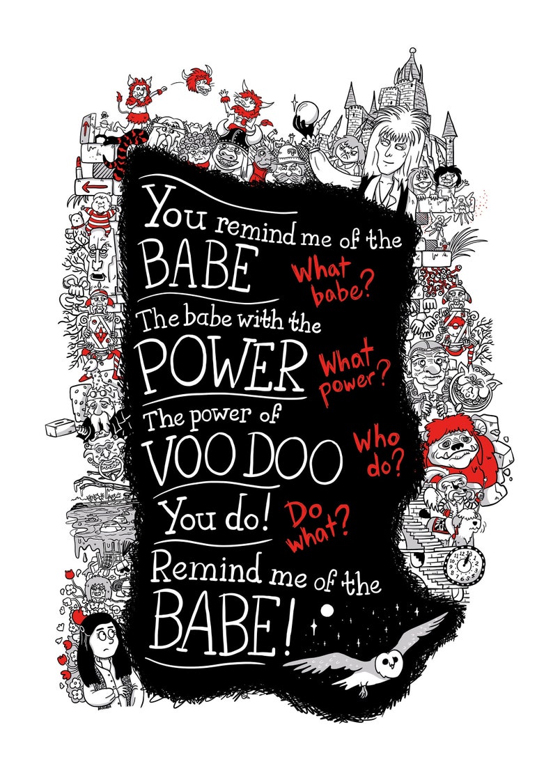 A3 print illustrating the song lyrics from 'Dance Magic', from the film Labyrinth. Illustrated characters and places from the Labyrinth world border the song lyrics.
"You remind me of the babe."
"What babe?"