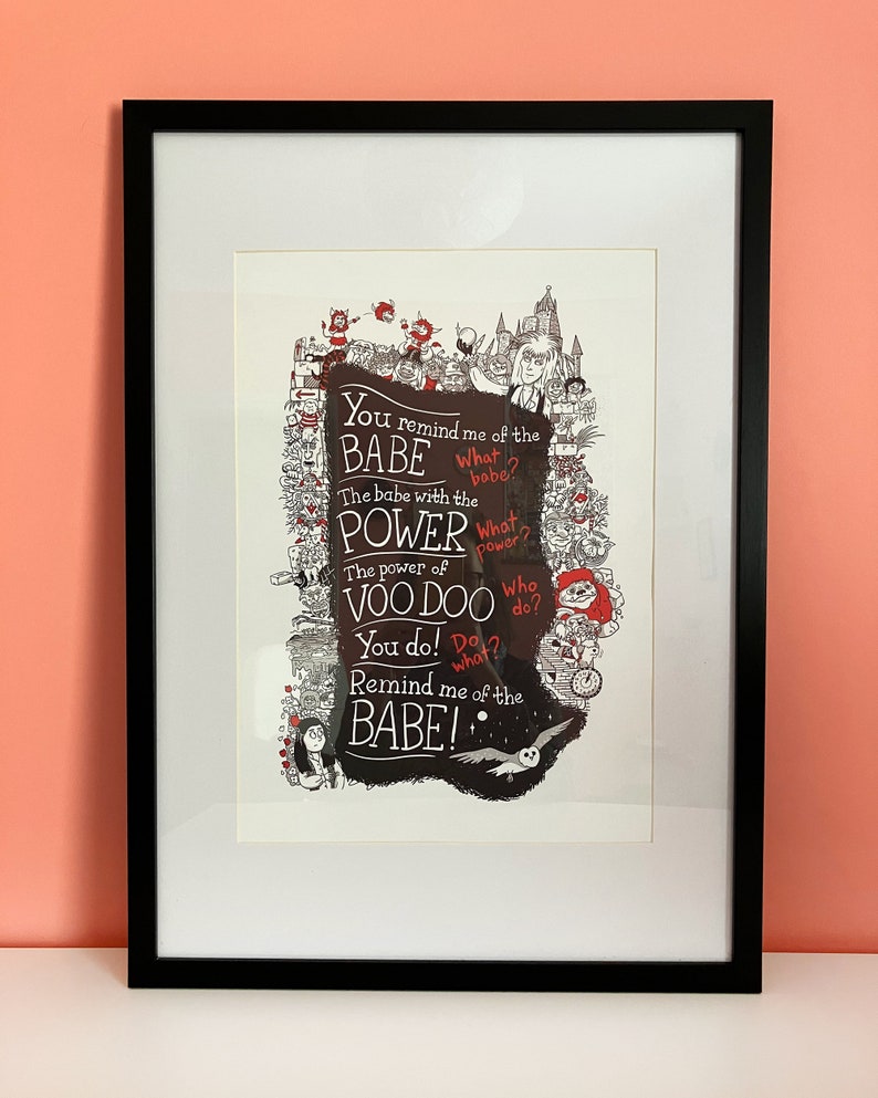 A3 print illustrating the song lyrics from 'Dance Magic', from the film Labyrinth. Illustrated characters and places from the Labyrinth world border the song lyrics.
"You remind me of the babe."
"What babe?"