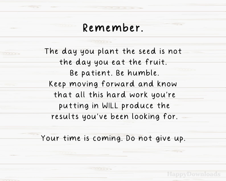 May include: A motivational quote on a woodgrain background. The quote reads: "Remember. The day you plant the seed is not the day you eat the fruit. Be patient. Be humble. Keep moving forward and know that all this hard work you're putting in WILL produce the results you've been looking for. Your time is coming. Do not give up."