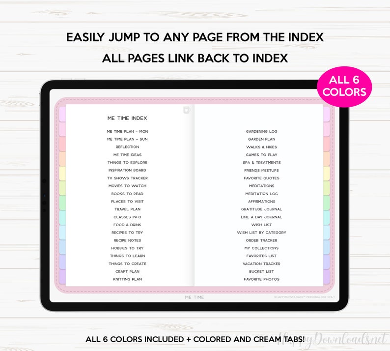 May include: A digital planner with a pink and white cover and colorful tabs. The planner includes a "Me Time Index" with categories like "Me Time Plan", "Reflection", "Things to Explore", and "Books to Read". The right side of the planner includes categories like "Gardening Log", "Walks & Hikes", "Spa & Treatments", and "Favorite Photos". The text "ALL 6 COLORS" is displayed in a pink box in the upper right corner of the image.