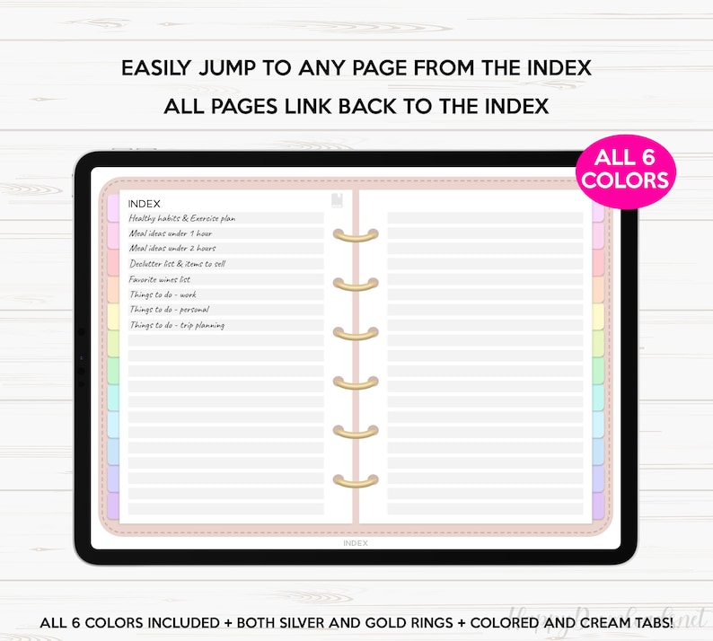 May include: A digital planner with a pink cover and gold rings. The planner has a tabbed index with six different colors. The index includes categories such as "Healthy habits & Exercise plan", "Meal ideas under 1 hour", "Declutter list & items to sell", "Favorite wines list", "Things to do - work", "Things to do - personal", and "Things to do - trip planning". The text "EASILY JUMP TO ANY PAGE FROM THE INDEX" and "ALL PAGES LINK BACK TO THE INDEX" is displayed at the top of the planner. The text "ALL 6 COLORS" is displayed in a pink box at the top right corner of the planner.