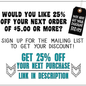May include: A graphic with black text on a white background that says "Would you like 25% off your next order of $5.00 or more? Sign up for the mailing list to get your discount! Get 25% off your next purchase. Link in description."
