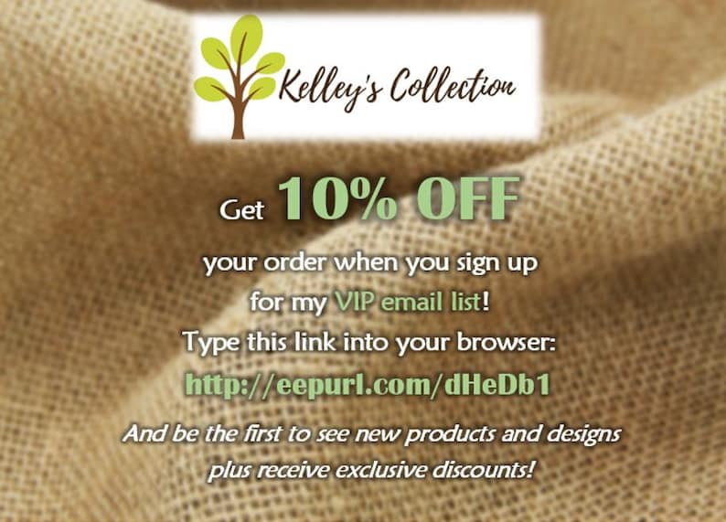 May include: A burlap background with a green tree graphic and the text "Kelley's Collection". The text "Get 10% OFF your order when you sign up for my VIP email list!" is displayed. The text "Type this link into your browser: http://eepurl.com/dHeDb1" is displayed. The text "And be the first to see new products and designs plus receive exclusive discounts!" is displayed.
