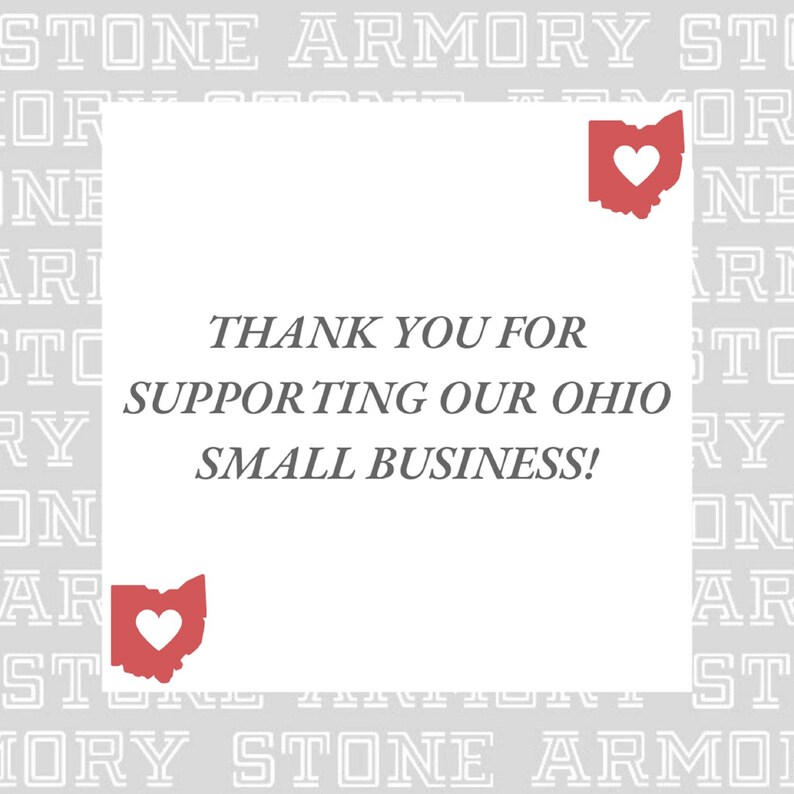 May include: White card with the text "THANK YOU FOR SUPPORTING OUR OHIO SMALL BUSINESS!" in black text. The card is surrounded by a gray pattern of the word "STONE ARMORY" repeated. Two red outlines of the state of Ohio with a red heart inside are on the card.