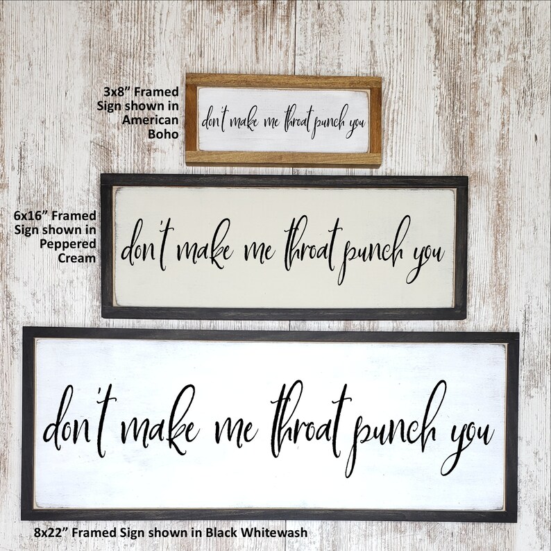 May include: Three framed signs with the text "don't make me throat punch you" in black cursive font. The signs are shown in three different sizes: 3x8 inches, 6x16 inches, and 8x22 inches. The signs are shown in three different wood finishes: American Boho, Peppered Cream, and Black Whitewash.