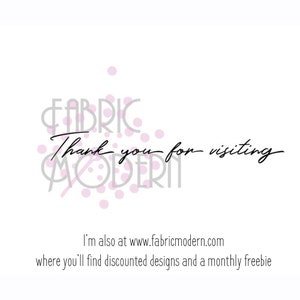 May include: A graphic design with the text "FABRIC MODERN" in a grey font with pink dots surrounding the text. The text "Thank you for visiting" is written in black cursive font below the logo. The text "I'm also at www.fabricmodern.com where you'll find discounted designs and a monthly freebie" is written in black font below the cursive text.