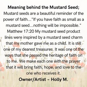 This slide talks about the meaning of the Mustard Seed. If you have faith as small as a mustard seed ... nothing will be impossible. Matthew 17:20 We make each one in with the prayer that it will bring faith, hope, and love to the one who receives it