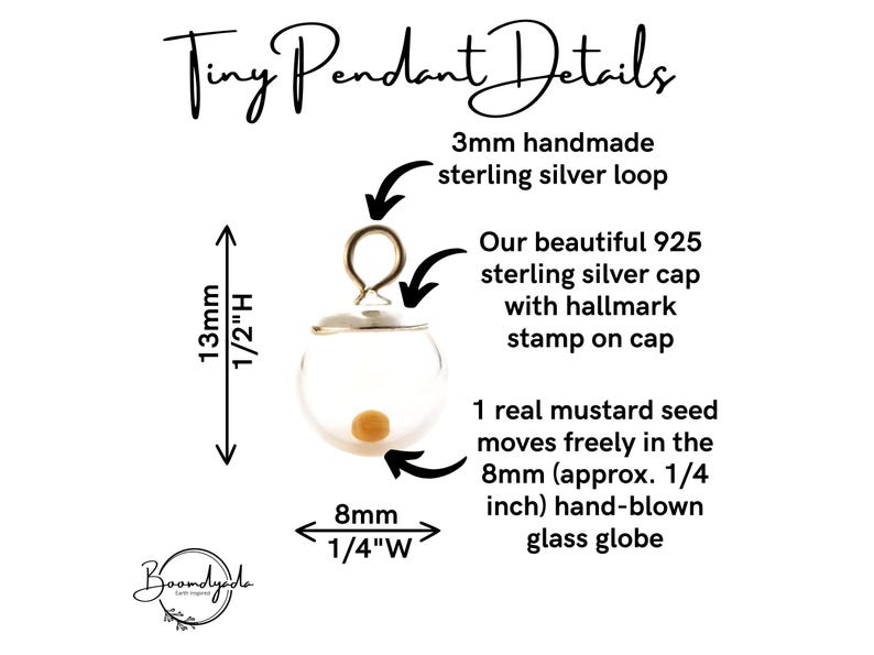May include: A tiny pendant featuring a clear 8mm (1/4 inch) hand-blown glass globe containing one real mustard seed. It has a 925 sterling silver cap with a hallmark stamp and a 3mm handmade sterling silver loop. Total height is 13mm (1/2 inch).