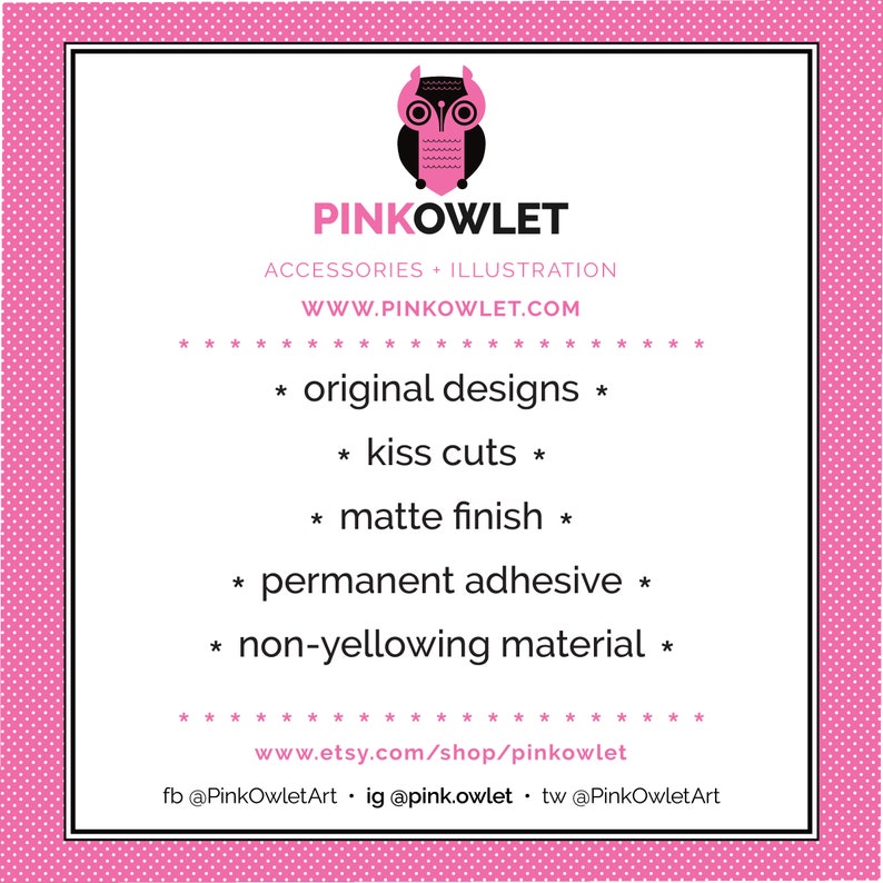 May include: A pink and white graphic featuring the text "PINKOWLET" and an owl logo. The text includes "ACCESSORIES + ILLUSTRATION", website and social media links, and product features: "original designs", "kiss cuts", "matte finish", "permanent adhesive", and "non-yellowing material".
