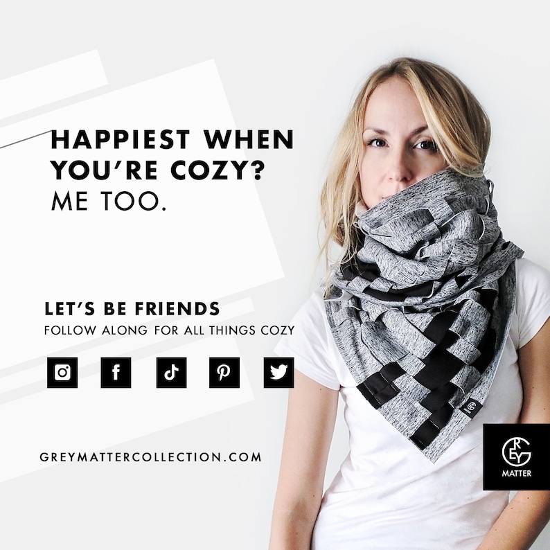 May include: A woman wearing a white t-shirt and a gray and black infinity scarf. The scarf is made of a soft, stretchy fabric and has a unique woven design. The text "Happiest when you're cozy? Me too." is displayed above the woman's head. The text "Let's be friends. Follow along for all things cozy." is displayed below the woman's head. Social media icons for Instagram, Facebook, TikTok, Pinterest, and Twitter are displayed below the text. The text "GREYMATTERCOLLECTION.COM" is displayed below the social media icons. The text "GREY MATTER" is displayed below the woman's right shoulder.
