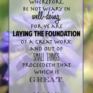 May include: A purple flower with a quote about laying the foundation of a great work. The quote reads: "WHEREFORE, BE NOT WEARY IN well-doing FOR YE ARE LAYING THE FOUNDATION OF A GREAT WORK. AND OUT OF SMALL THINGS PROCEEDETH THAT WHICH IS GREAT. D&C 64:33"