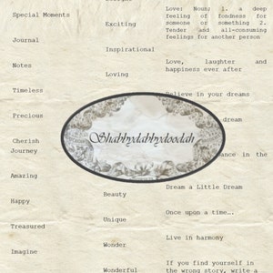May include: A vintage-style image with the words "Shabbydabbydoodah" in a decorative circle. The image is surrounded by a list of words, including "Love", "Laughter", "Memories", "Delight", "Special Moments", "Exciting", "Journal", "Inspirational", "Notes", "Loving", "Timeless", "Precious", "Cherish", "Journey", "Amazing", "Happy", "Treasured", "Imagine", "Believe", "Harmony", "Beauty", "Unique", "Wonder", "Wonderful", "Bliss", "Dream a Little Dream", "Once upon a time...", "Live in harmony", "If you find yourself in the wrong story, write a new one", "Believe in your dreams", "Dance in the", and "Growing".