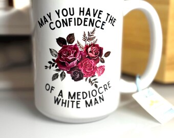 May You Have the Confidence of a Mediocre White Man| Funny Floral Coffee Cup, Sarcastic Gift, Relatable Humor, Feminist 15oz Coffee Mug