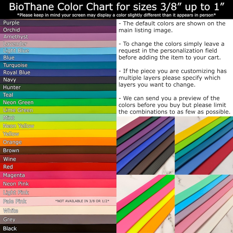 May include: Color chart for BioThane material in various colors, including purple, orchid, amethyst, lavender, light blue, blue, turquoise, royal blue, navy, hunter, teal, neon green, lime green, mint, neon yellow, yellow, orange, brown, wine, red, magenta, neon pink, light pink, pale pink, white, grey, and black. The chart shows the colors in strips of material, with the size of the material listed as 3/8 inch up to 1 inch. The chart also includes text explaining how to customize the colors and how to request a preview of the colors before purchasing.