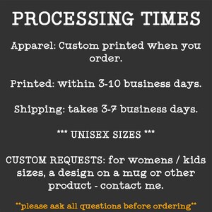 May include: Text on a black background with white text outlining the processing times for custom apparel. The text reads: "PROCESSING TIMES Apparel: Custom printed when you order. Printed: within 3-10 business days. Shipping: takes 3-7 business days. *** UNISEX SIZES *** CUSTOM REQUESTS: for womens / kids sizes, a design on a mug or other product - contact me. **please ask all questions before ordering**"
