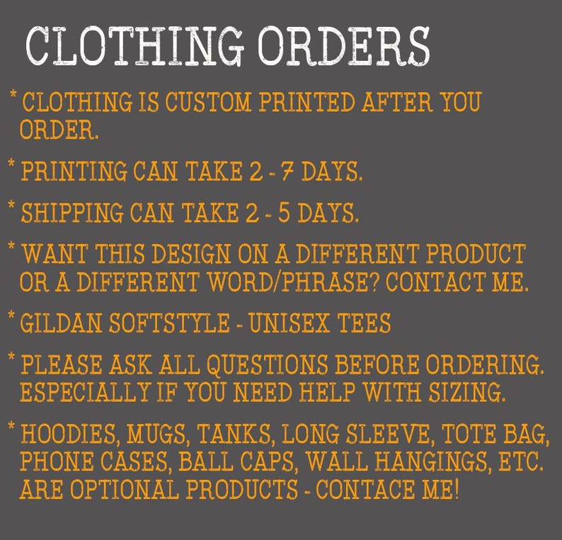 Op de afbeelding: Een zwarte en oranje tekstafbeelding op een grijze achtergrond met de tekst "CLOTHING ORDERS" bovenaan. De tekst hieronder legt uit dat kleding op maat wordt bedrukt nadat je hebt besteld, dat het printen 2-7 dagen kan duren, dat de verzending 2-5 dagen duurt en dat je contact kunt opnemen met de verkoper als je het ontwerp op een ander product wilt of met een ander woord of zin. De tekst vermeldt ook dat de shirts Gildan Softstyle unisex-shirts zijn en dat je alle vragen moet stellen voordat je bestelt, vooral als je hulp nodig hebt bij het bepalen van de maat. De tekst somt ook extra producten op die beschikbaar zijn, waaronder hoodies, mokken, tanks, shirts met lange mouwen, tassen, telefoonhoesjes, petten, wanddecoraties en meer. De tekst eindigt met "ARE OPTIONAL PRODUCTS - CONTACE ME!"