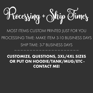 May include: Text on a black background that reads "Processing + Ship Times". Most items are custom printed just for you. Processing time: Make item 3-10 business days. Ship time: 3-7 business days. Customize, questions, 3XL/4XL sizes or put on hoodie/tank/mug/etc. - Contact me!"