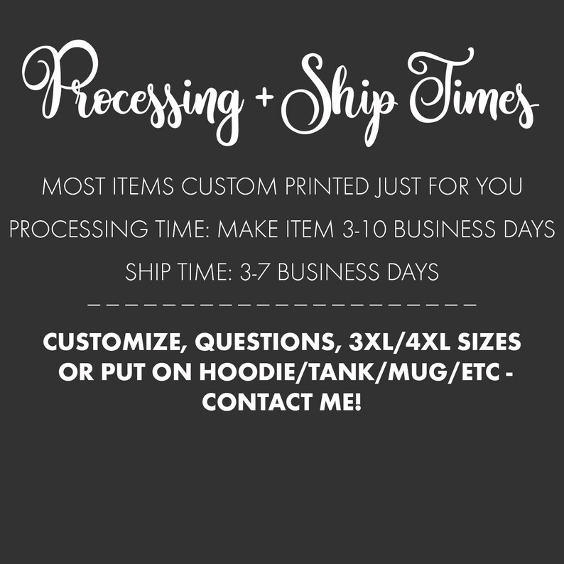 May include: Text on a black background that reads "Processing + Ship Times". Most items are custom printed just for you. Processing time: Make item 3-10 business days. Ship time: 3-7 business days. Customize, questions, 3XL/4XL sizes or put on hoodie/tank/mug/etc. - Contact me!"