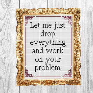 Let me just drop everything and work on your problem -Funyn Work office retail  Cross Stitch Pattern - Instant Download