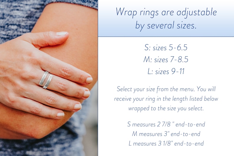 May include: A silver wrap ring with an inscription. The ring is shown wrapped around a person's arm. The text on the image reads: "Wrap rings are adjustable by several sizes. S: sizes 5-6.5 M: sizes 7-8.5 L: sizes 9-11 Select your size from the menu. You will receive your ring in the length listed below wrapped to the size you select. S measures 2 7/8" end-to-end M measures 3" end-to-end L measures 3 1/8" end-to-end"