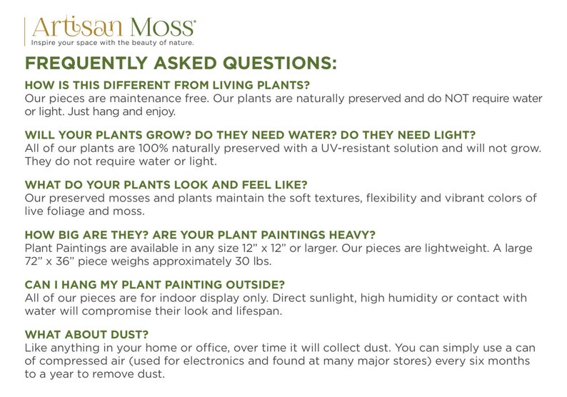 May include: Frequently asked questions about preserved moss and plant wall art. The text explains that the pieces are maintenance free, do not require water or light, and are lightweight. The text also mentions that the pieces are available in sizes up to 72 inches by 36 inches and weigh approximately 30 pounds.