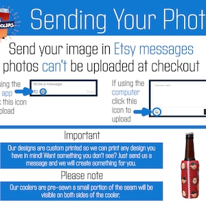 May include: Instructions on how to send a photo for a custom printed can cooler. The image shows a red and white can cooler with the text "Carolina Can Coolers". The text "Sending Your Photo" is in a large blue font. The text "Send your image in Etsy messages photos can't be uploaded at checkout" is in a smaller blue font. The text "If using the Etsy app click this icon to upload" is next to a blue arrow pointing to a white box with a camera icon. The text "If using the computer click this icon to upload" is next to a blue arrow pointing to a white box with a camera icon. The text "Important" is in a large blue font. The text "Our designs are custom printed so we can print any design you have in mind! Want something you don't see? Just send us a message and we will create something for you." is in a smaller blue font. The text "Please note" is in a large blue font. The text "Our coolers are pre-sewn a small portion of the seam will be visible on both sides of the cooler." is in a smaller blue font. The image also shows a brown can cooler with a red and white pattern and a person's face printed on it.