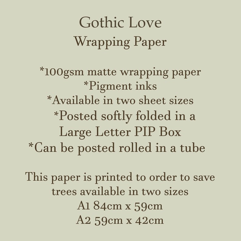 May include: Gothic Love wrapping paper, available in two sizes: A1 (84cm x 59cm) and A2 (59cm x 42cm).  Made with 100gsm matte paper and pigment inks.  Can be posted rolled in a tube or folded in a large letter box.