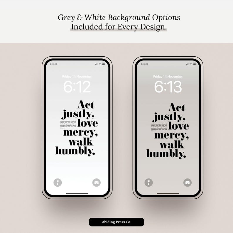 Peut inclure: Deux smartphones affichent un design minimaliste avec le texte "Act justly, love mercy, walk humbly." Les &eacute;crans indiquent l'heure et la date. Le haut de l'image indique "Grey & White Background Options Included for Every Design."