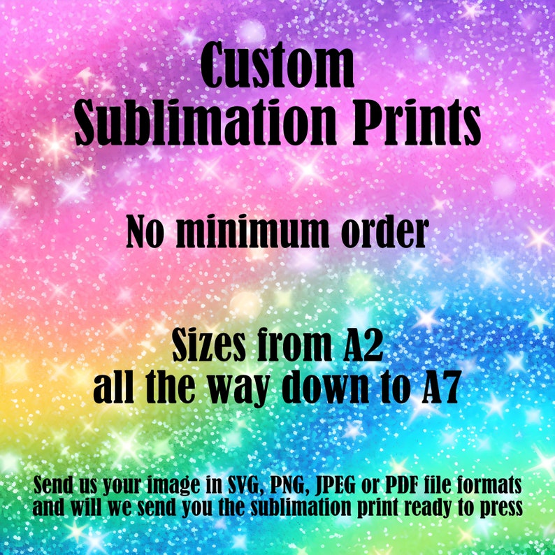 May include: A digital graphic with a vibrant rainbow-coloured glitter background featuring black text that reads: Custom Sublimation Prints, No minimum order, Sizes from A2 all the way down to A7, and Send us your image in SVG, PNG, JPEG or PDF file formats.