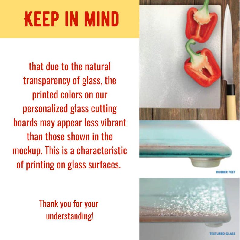 May include: A close-up of a glass cutting board with a textured surface and rubber feet. The board is light blue and has a red bell pepper on top. The text "KEEP IN MIND" is in a yellow box at the top of the image. The text below the image reads "that due to the natural transparency of glass, the printed colors on our personalized glass cutting boards may appear less vibrant than those shown in the mockup. This is a characteristic of printing on glass surfaces. Thank you for your understanding!"