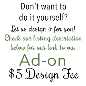 May include: Text that reads "Don't want to do it yourself? Let us design it for you! Check our listing description below for our link to our Ad-on $5 Design Fee".