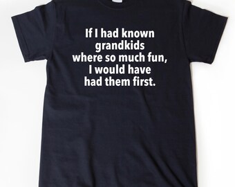 If I Had Known Grandkids Were So Much Fun I Would Have Had Them First T-shirt Funny Grandmother Grandfather Tee Shirt