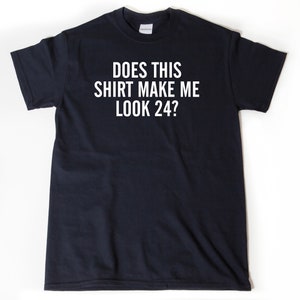 24th birthday Shirt, Does This Shirt Make Me Look 24? T-shirt, Funny 24 Birthday Tee Shirt, 24th Birthday Gift For Him Or Her