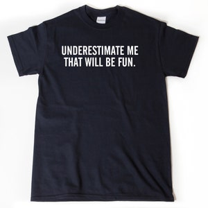 Underestimate Me That Will Be Fun T-shirt, Sarcastic Shirt, Attitude Gift for Men, Women, and Unisex Adult