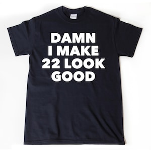 Damn I Make 22 Look Good T-shirt,  Funny 22nd Birthday Tee Shirt, 22 Birthday Gift For Him Or Her