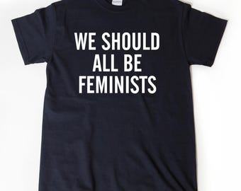 Feminist Shirt - We Should All Be Feminists Shirt - Feminist Shirt Unisex T-shirt, Feminism T-shirt, Slogan Tshirt, funny Tshirt for Woman,