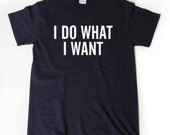 I Do What I Want T-shirt, Attitude Shirt, Funny  Hipster Sarcastic Tee Shirt Hilarious