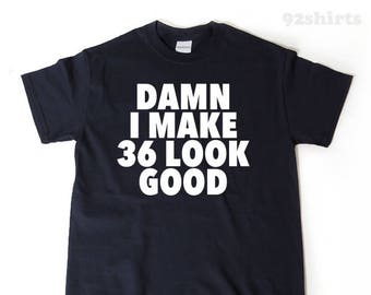 Damn I Make 36 Look Good T-shirt Funny 36th Birthday Gift Tee Shirt Gift For 36th Birthday
