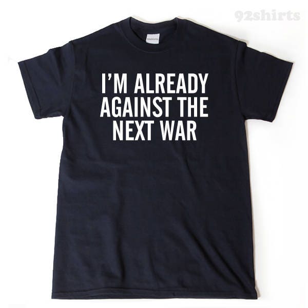 Anti-War Shirt,  I'm Already Against The Next War T-shirt , Anti War Shirts,  Politics Political Liberal Peace No War Tee Shirt