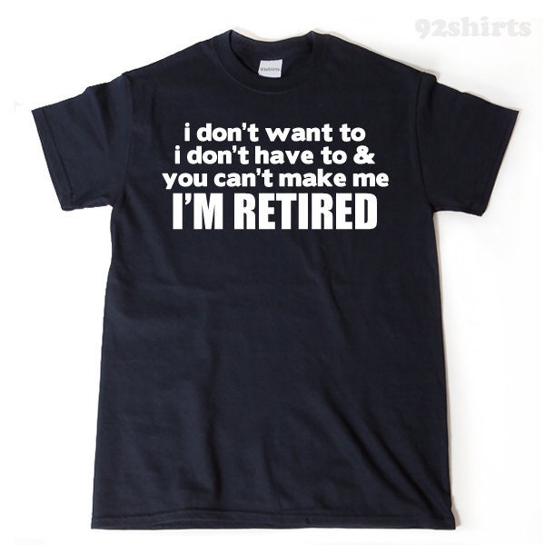 I Don't Want To I Don't Have To & You Can't Make Me I'm Retired T-shirt Funny Retirement Birthday Gift For Men, Women, Husband, Wife