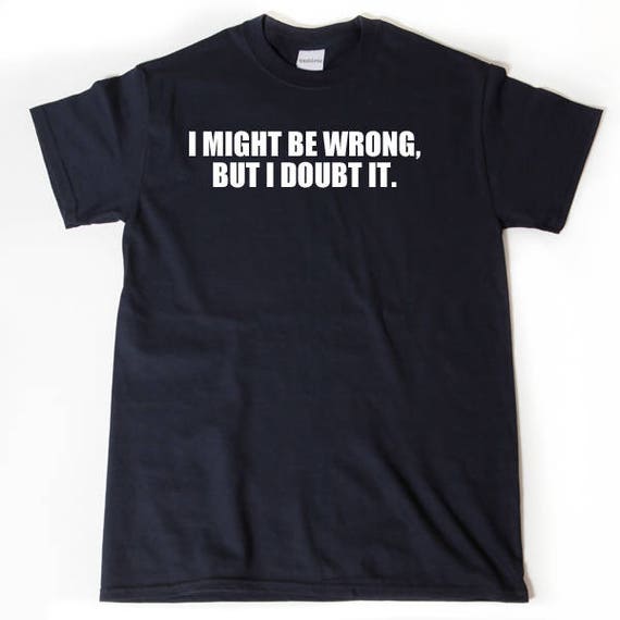 I May Be Wrong - But I Doubt It - Funny T-Shirt | (Maybe) I May Be Wrong - But I Doubt It - Funny T-Shirt | (Maybe)