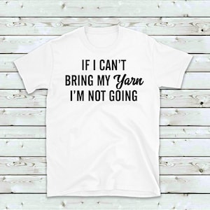 May include: White t-shirt with black text that reads "If I can't bring my yarn I'm not going."