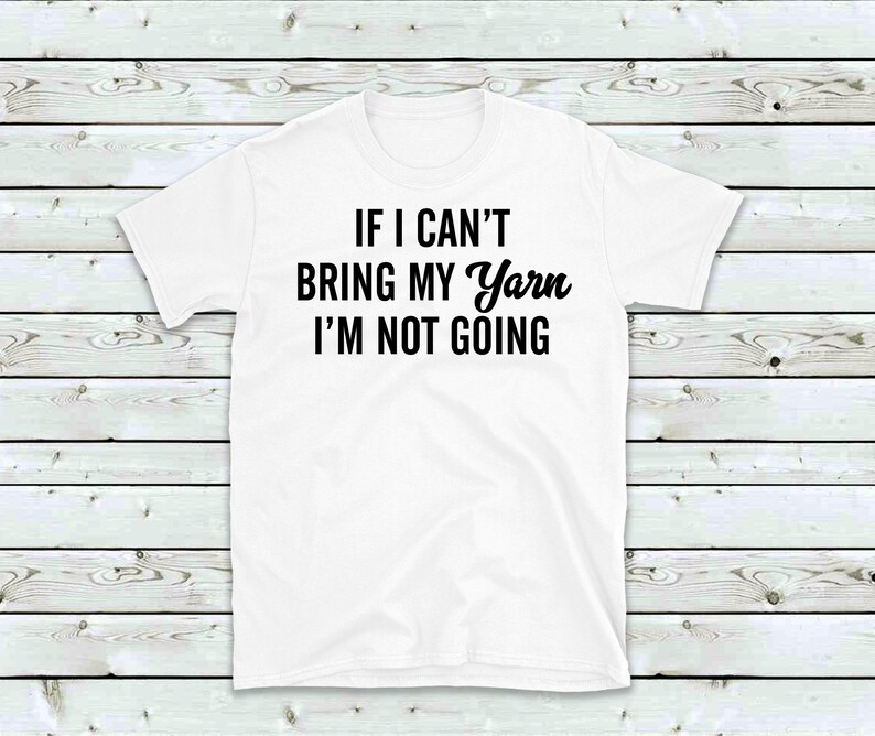 May include: White t-shirt with black text that reads "If I can't bring my yarn I'm not going."