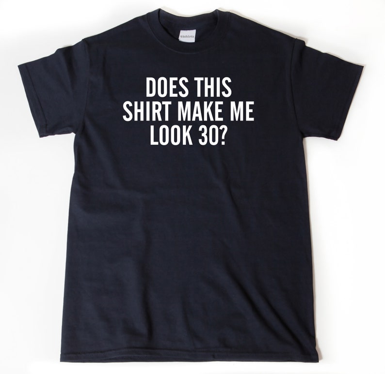 Does This Shirt Make Me Look 30 T-shirt