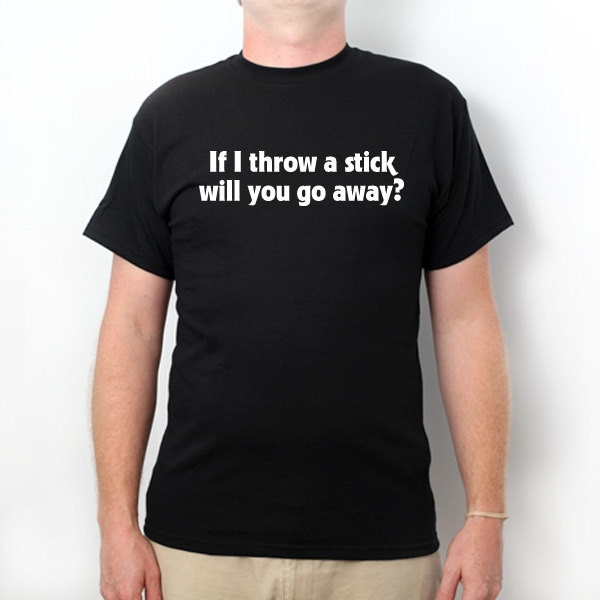 If I Throw A Stick Will You Go Away T-shirt, Funny Classic Shirt, Humor Sarcastic Hilarious Gift Tee Shirt