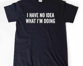 I Have No Idea What I'm Doing T-shirt, Funny Shirt, Snarky Gift Idea, Attitude Tee Shirt, Birthday Gift For Him Gift For Her